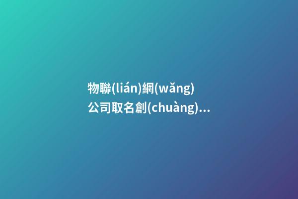 物聯(lián)網(wǎng)公司取名創(chuàng)意 物聯(lián)網(wǎng)公司取名字大全